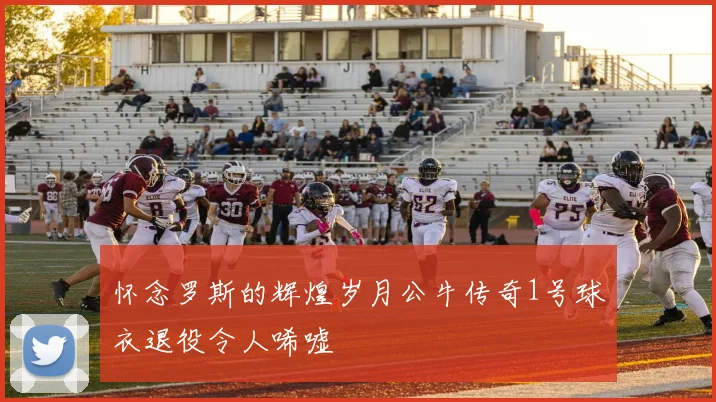怀念罗斯的辉煌岁月公牛传奇1号球衣退役令人唏嘘