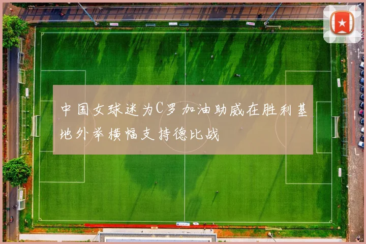 中国女球迷为C罗加油助威在胜利基地外举横幅支持德比战