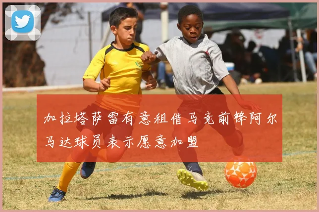 加拉塔萨雷有意租借马竞前锋阿尔马达球员表示愿意加盟