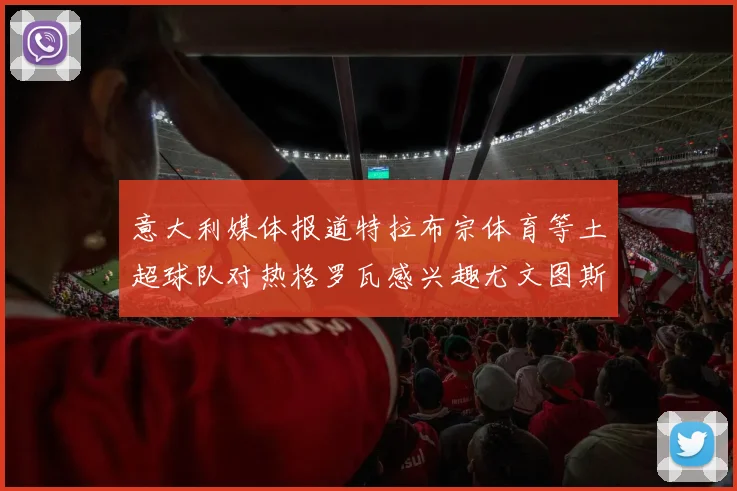 意大利媒体报道特拉布宗体育等土超球队对热格罗瓦感兴趣尤文图斯准备出售该球员