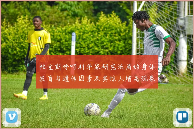 帕金斯呼吁科学家研究浓眉的身体发育与遗传因素及其惊人增高现象