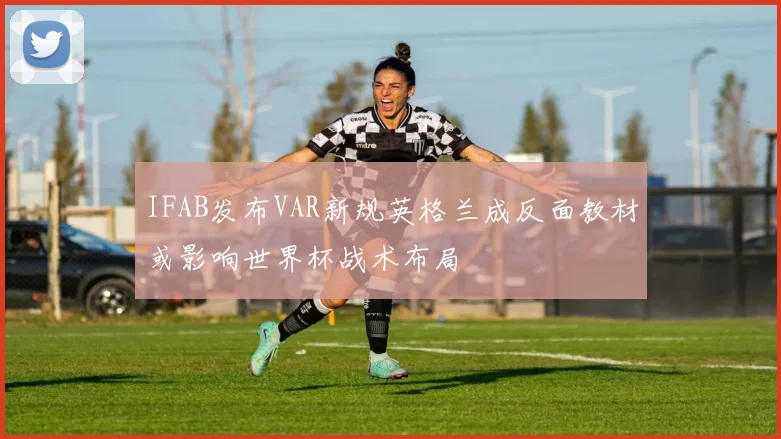 IFAB发布VAR新规英格兰成反面教材或影响世界杯战术布局