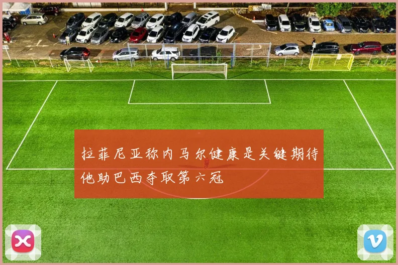 拉菲尼亚称内马尔健康是关键期待他助巴西夺取第六冠