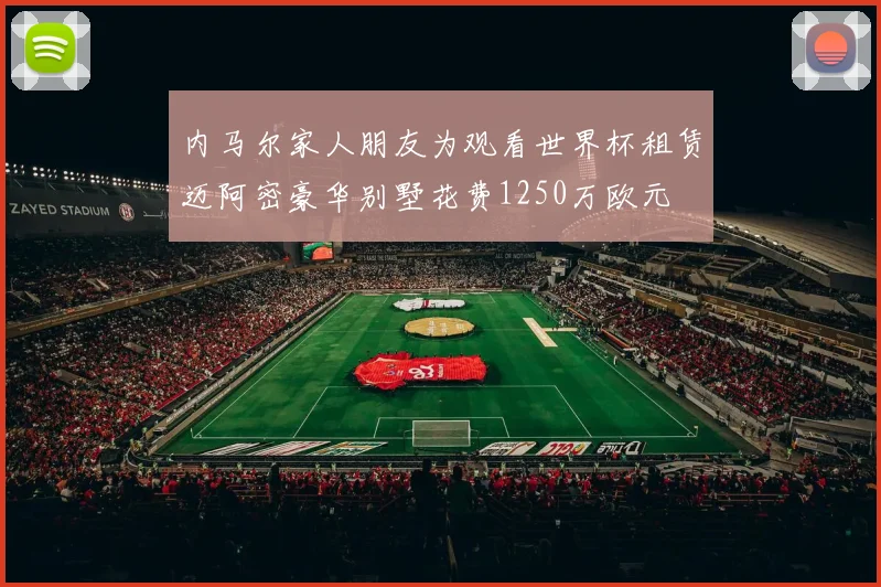 内马尔家人朋友为观看世界杯租赁迈阿密豪华别墅花费1250万欧元