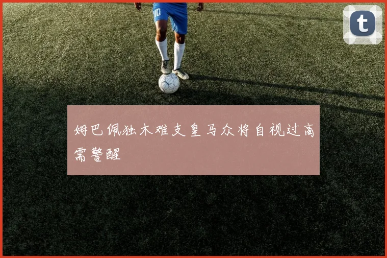 姆巴佩独木难支皇马众将自视过高需警醒